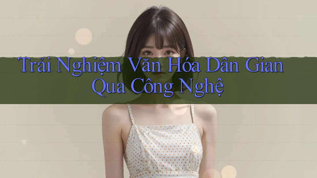 Trải Nghiệm Văn Hóa Dân Gian Qua Công Nghệ