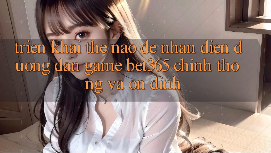 Triển khai thế nào để nhận diện Đường dẫn Game bet365 chính thống và ổn định?