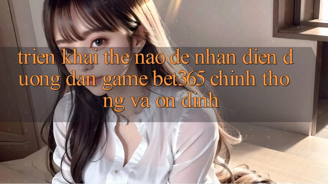 Triển khai thế nào để nhận diện Đường dẫn Game bet365 chính thống và ổn định?