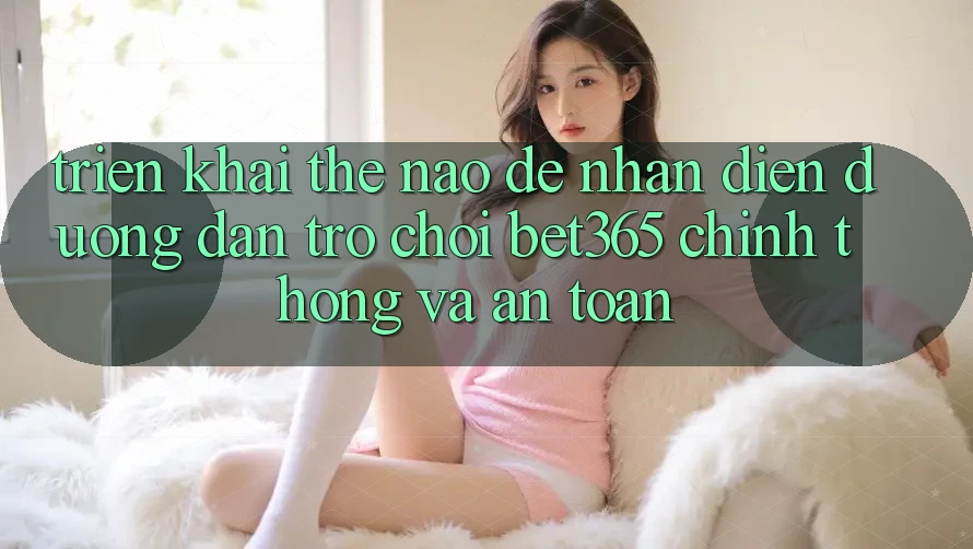 Triển khai thế nào để nhận diện Đường dẫn Trò chơi bet365 chính thống và an toàn?