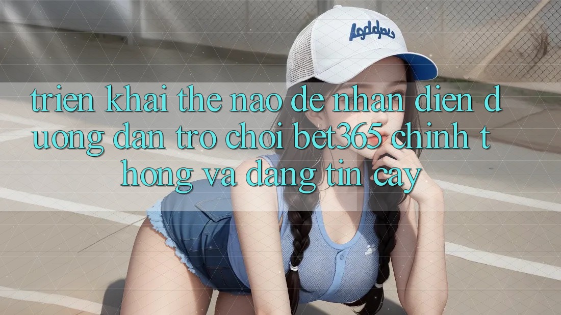 Triển khai thế nào để nhận diện Đường dẫn Trò chơi bet365 chính thống và đáng tin cậy?