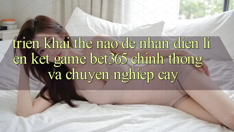 Triển khai thế nào để nhận diện Liên kết Game bet365 chính thống và chuyên nghiệp cậy?