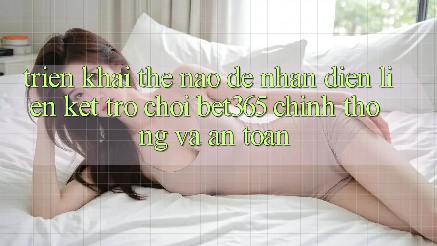 Triển khai thế nào để nhận diện Liên kết Trò chơi bet365 chính thống và an toàn?