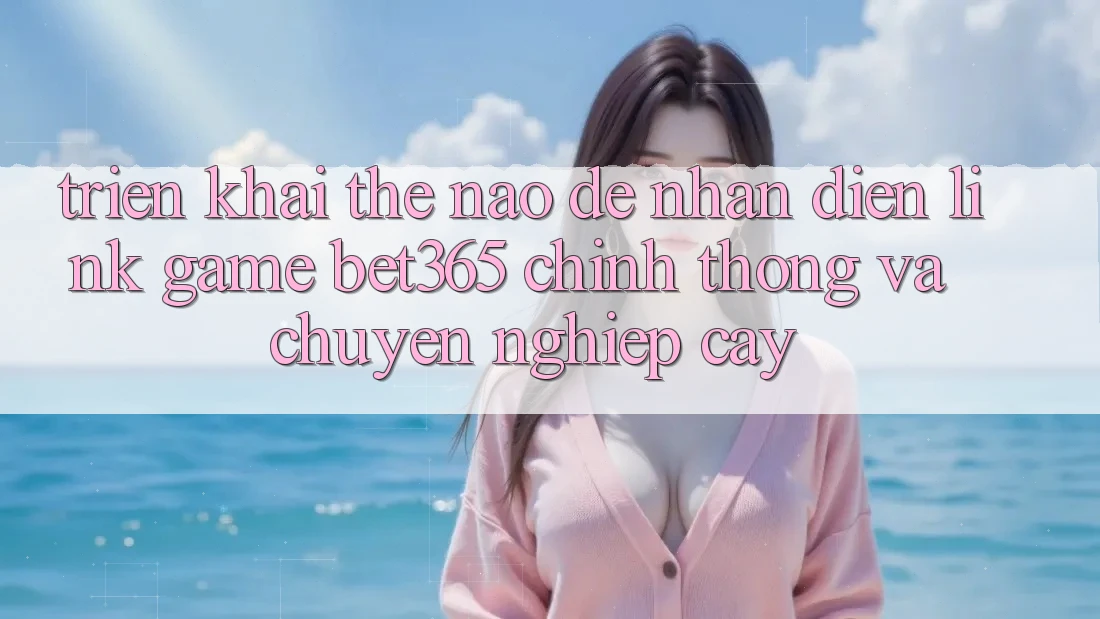 Triển khai thế nào để nhận diện Link Game bet365 chính thống và chuyên nghiệp cậy?