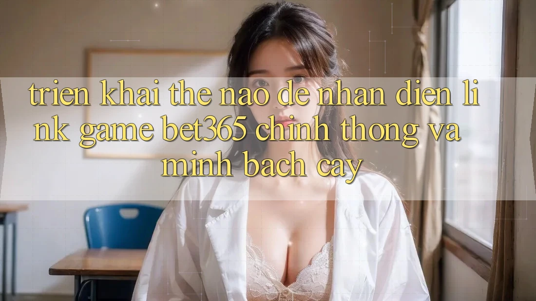 Triển khai thế nào để nhận diện Link Game bet365 chính thống và minh bạch cậy?