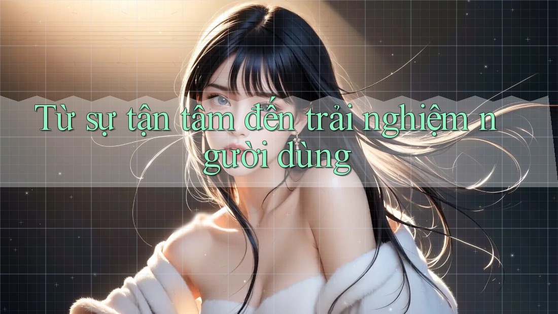 Từ sự tận tâm đến trải nghiệm người dùng