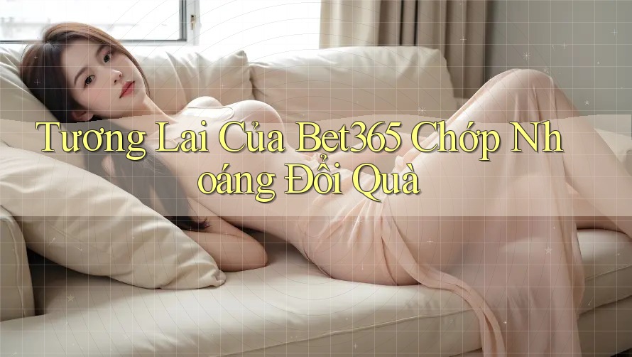 Tương Lai Của Bet365 Chớp Nhoáng Đổi Quà