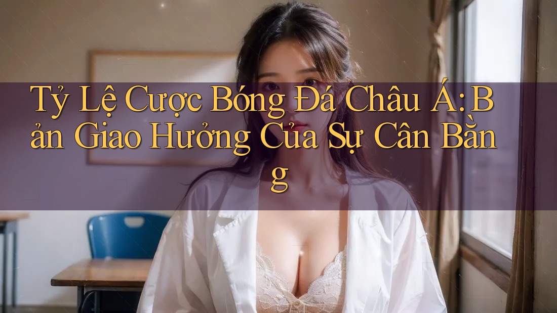 Tỷ Lệ Cược Bóng Đá Châu Á: Bản Giao Hưởng Của Sự Cân Bằng