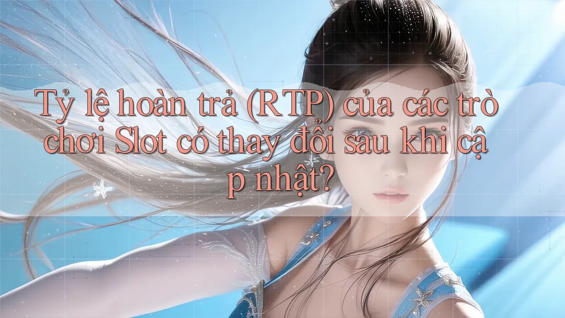 Tỷ lệ hoàn trả (RTP) của các trò chơi Slot có thay đổi sau khi cập nhật?