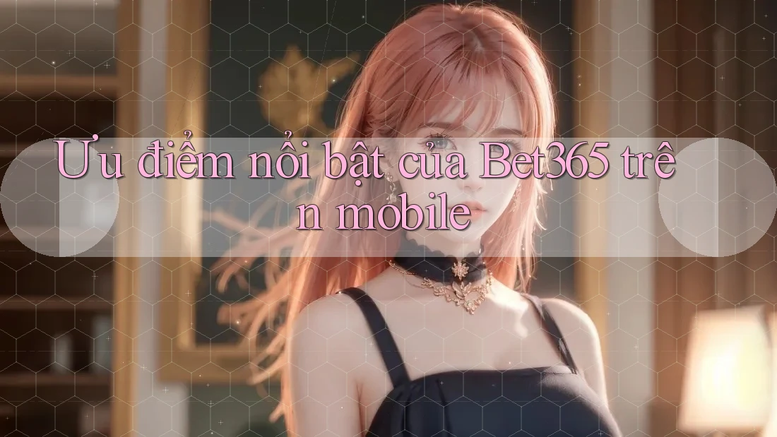 Ưu điểm nổi bật của Bet365 trên mobile