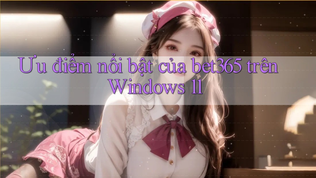 Ưu điểm nổi bật của bet365 trên Windows 11