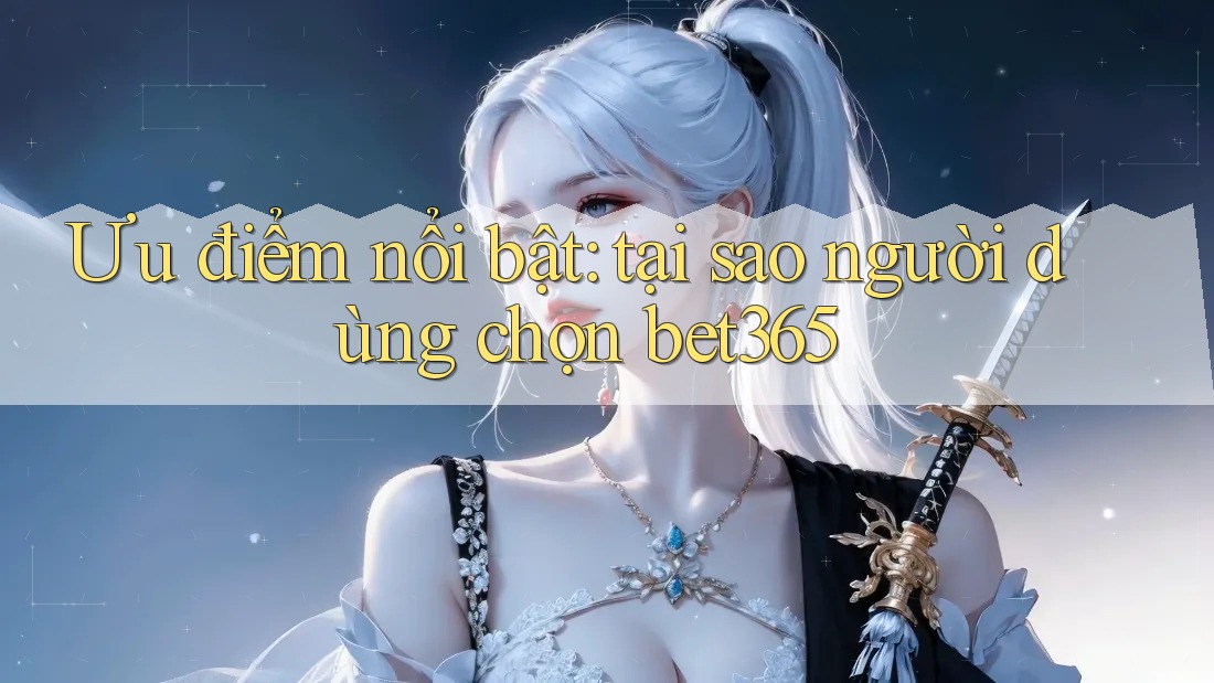 Ưu điểm nổi bật: tại sao người dùng chọn bet365 Ưu điểm nổi bật: tại sao người dùng chọn bet365