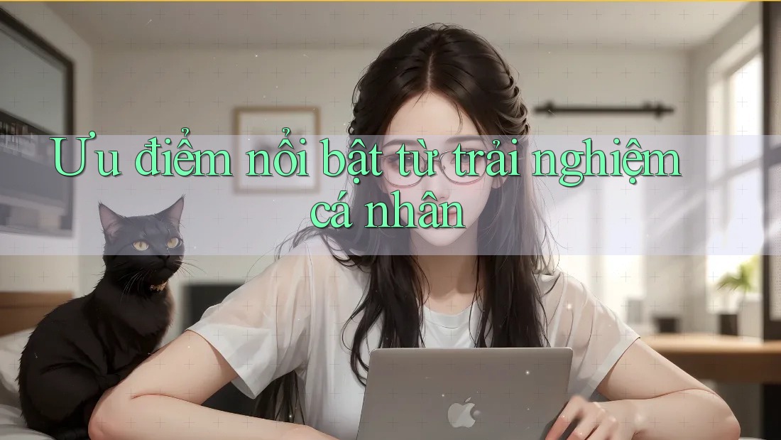 Ưu điểm nổi bật từ trải nghiệm cá nhân