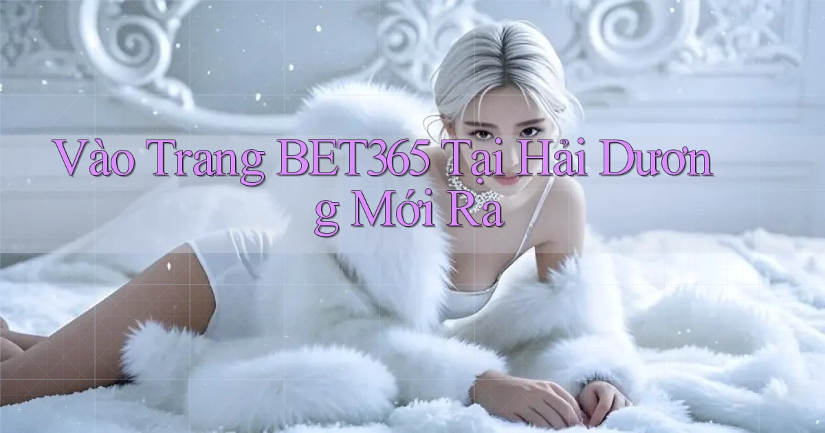 vào trang bet365 tại Hải Dương mới ra