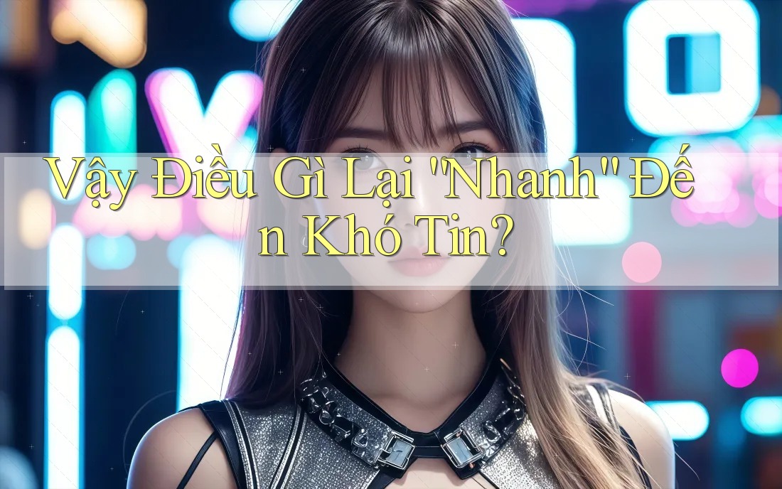 Vậy Điều Gì Lại “Nhanh” Đến Khó Tin?