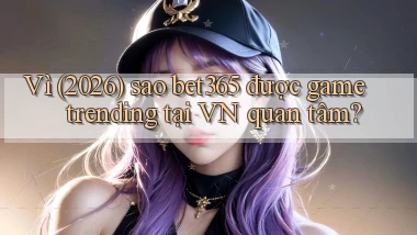 Vì (2026) sao bet365 được game trending tại VN quan tâm