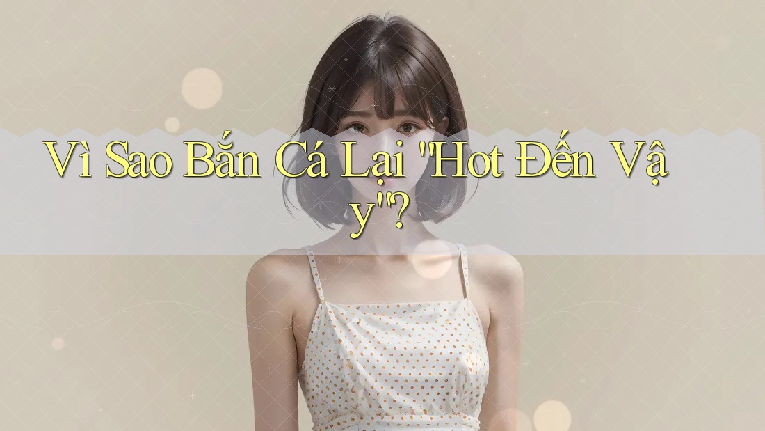 Vì Sao Bắn Cá Lại “Hot Đến Vậy”?