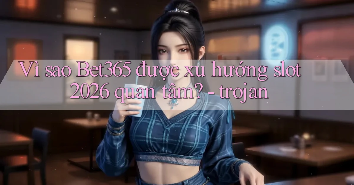 Vì sao Bet365 được xu hướng slot 2026 quan tâm   trojan