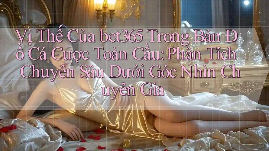 Vị Thế Của bet365 Trong Bản Đồ Cá Cược Toàn Cầu: Phân Tích Chuyên Sâu Dưới Góc Nhìn Chuyên Gia