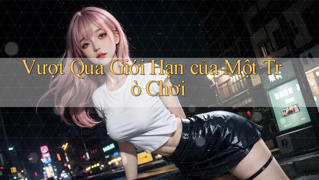 Vượt Qua Giới Hạn của Một Trò Chơi Vượt Qua Giới Hạn của Một Trò Chơi