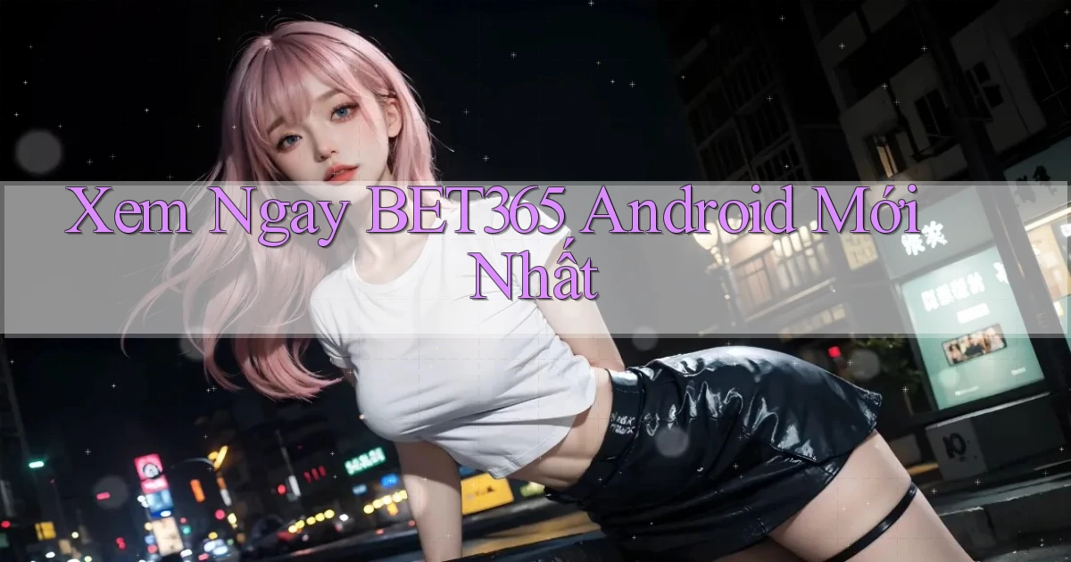 xem ngay bet365 android mới nhất