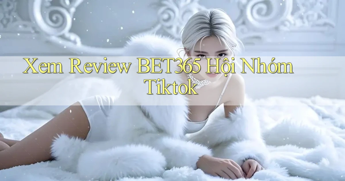 xem review bet365 hội nhóm tiktok