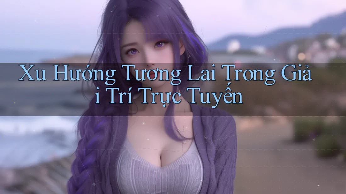 Xu Hướng Tương Lai Trong Giải Trí Trực Tuyến