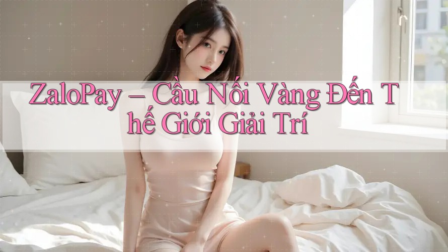 ZaloPay – Cầu Nối Vàng Đến Thế Giới Giải Trí